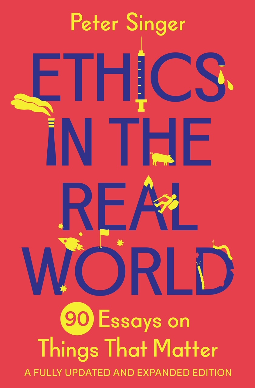 ETHICS IN THE REAL WORLD: 90 Essays on Things That Matter – A Fully Updated and Expanded Edition by Peter Singer